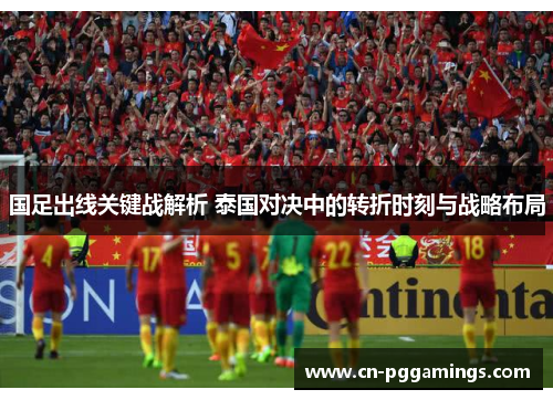 国足出线关键战解析 泰国对决中的转折时刻与战略布局