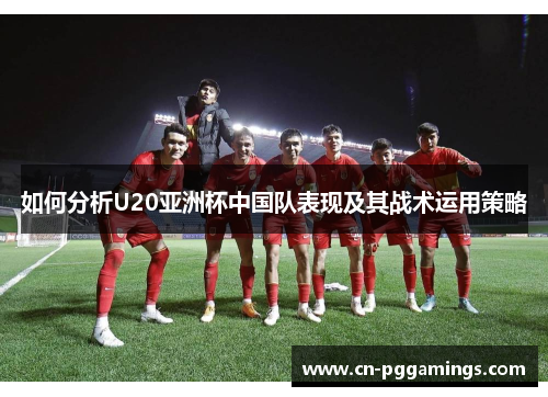 如何分析U20亚洲杯中国队表现及其战术运用策略