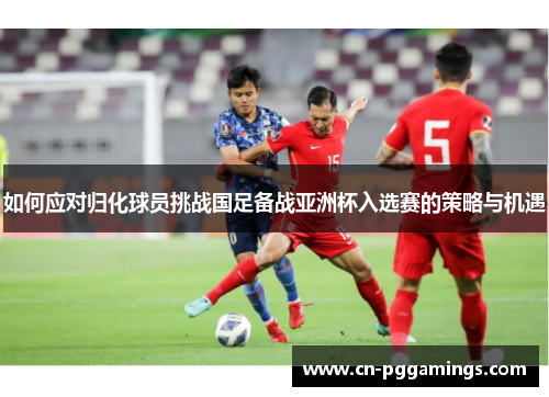 如何应对归化球员挑战国足备战亚洲杯入选赛的策略与机遇