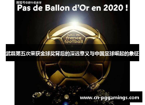 武磊第五次荣获金球奖背后的深远意义与中国足球崛起的象征
