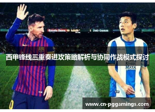 西甲锋线三重奏进攻策略解析与协同作战模式探讨 西甲锋线三重奏进攻策略解析与协同作战模式探讨