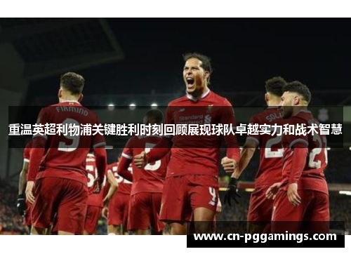 重温英超利物浦关键胜利时刻回顾展现球队卓越实力和战术智慧