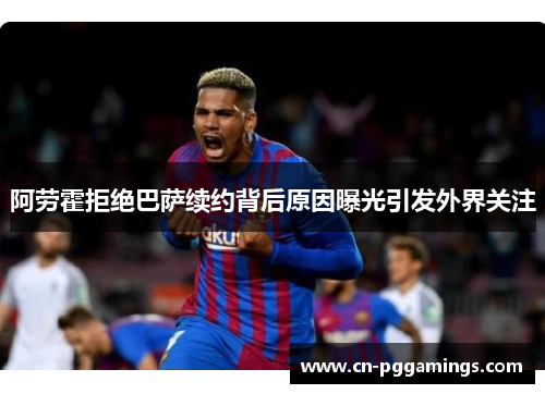 阿劳霍拒绝巴萨续约背后原因曝光引发外界关注
